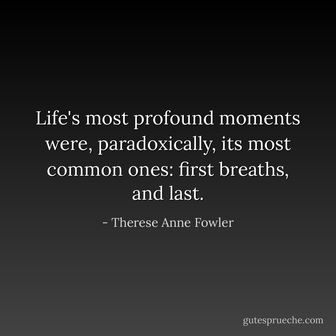 Life's most profound moments were, paradoxically, its most common ones: first breaths, and last. - Therese Anne Fowler