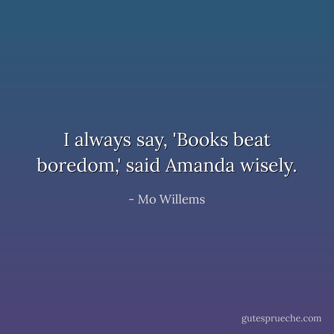 I always say, 'Books beat boredom,' said Amanda wisely. - Mo Willems