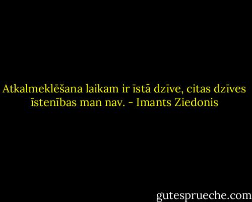 Atkalmeklēšana laikam ir īstā dzīve, citas dzīves īstenības man nav. - Imants Ziedonis