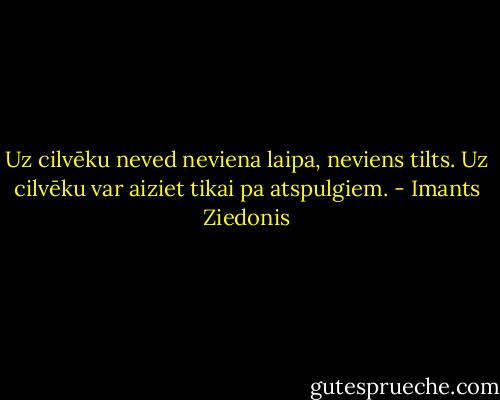 Uz cilvēku neved neviena laipa, neviens tilts. Uz cilvēku var aiziet tikai pa atspulgiem. - Imants Ziedonis