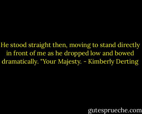 He stood straight then, moving to stand directly in front of me as he dropped low and bowed dramatically. "Your Majesty. - Kimberly Derting