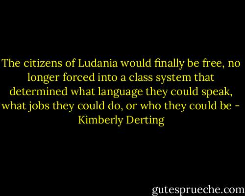 The citizens of Ludania would finally be free, no longer forced into a class system that determined what language they could speak, what jobs they could do, or who they could be - Kimberly Derting