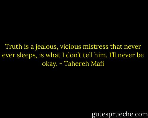 Truth is a jealous, vicious mistress that never ever sleeps, is what I don’t tell him. I’ll never be okay. - Tahereh Mafi