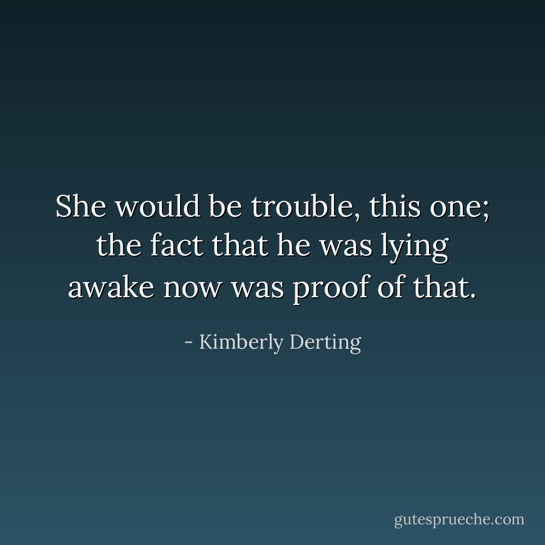 She would be trouble, this one; the fact that he was lying awake now was proof of that. - Kimberly Derting