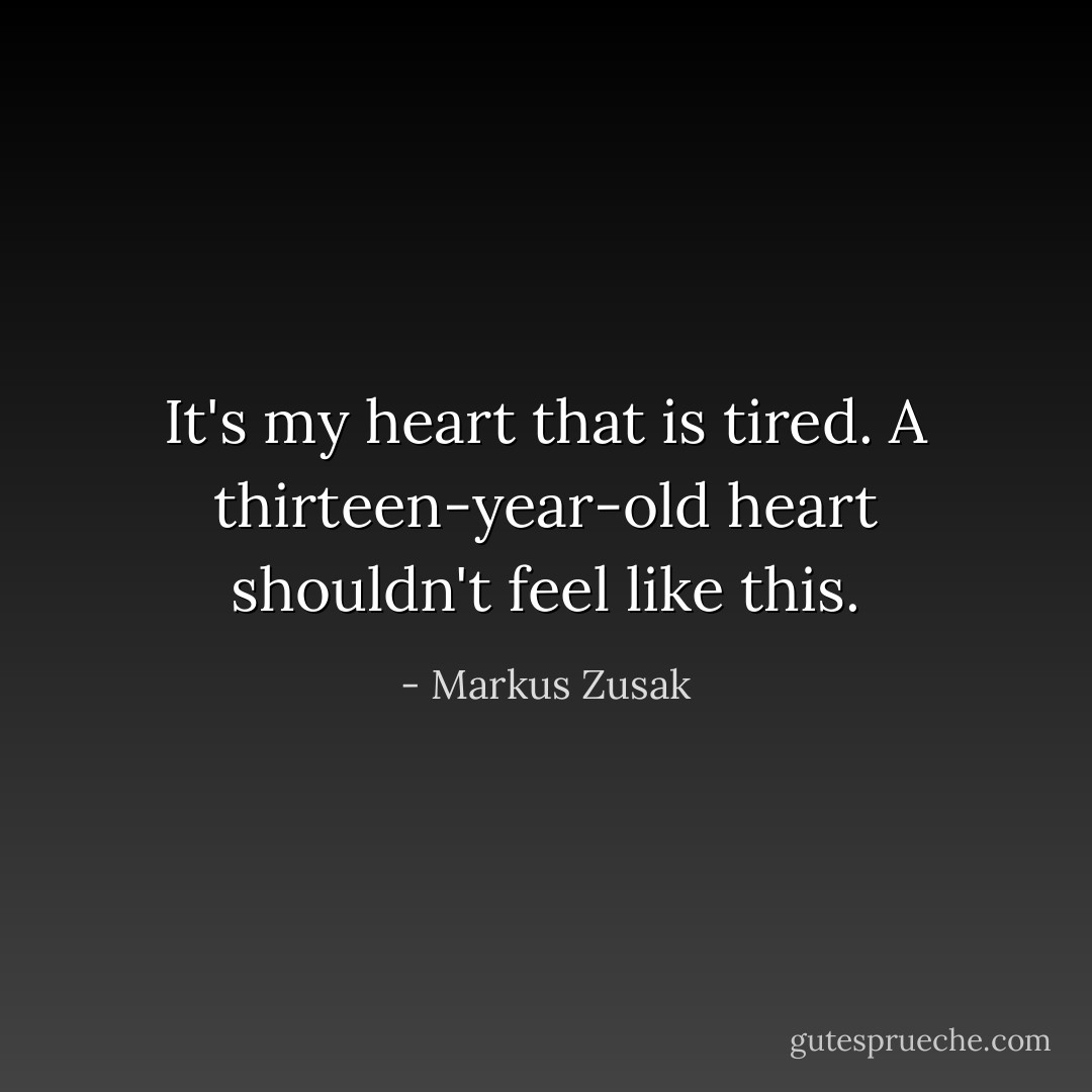 It's my heart that is tired. A thirteen-year-old heart shouldn't feel like this. - Markus Zusak