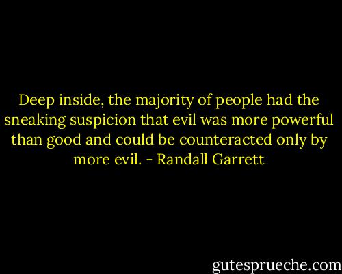 Deep inside, the majority of people had the sneaking suspicion that evil was more powerful than good and could be counteracted only by more evil. - Randall Garrett