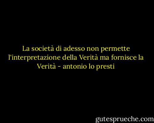 La società di adesso non permette l'interpretazione della Verità ma fornisce la Verità - antonio lo presti