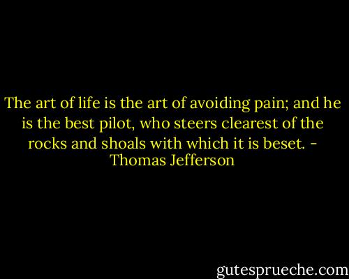 The art of life is the art of avoiding pain; and he is the best pilot, who steers clearest of the rocks and shoals with which it is beset. - Thomas Jefferson