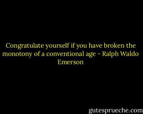 Congratulate yourself if you have broken the monotony of a conventional age - Ralph Waldo Emerson