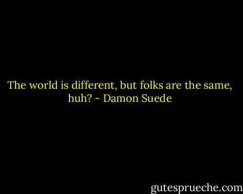 The world is different, but folks are the same, huh? - Damon Suede