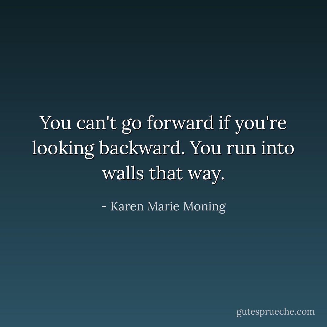 You can't go forward if you're looking backward. You run into walls that way. - Karen Marie Moning