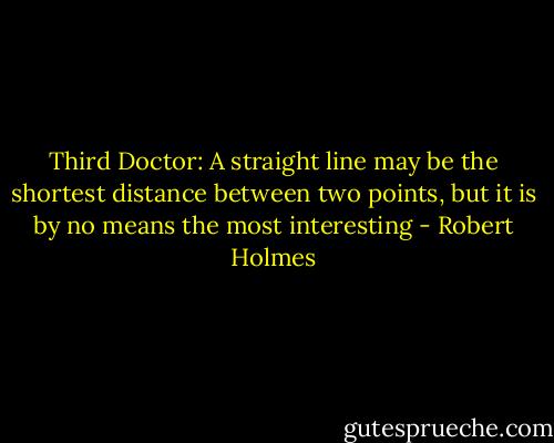Third Doctor: A straight line may be the shortest distance between two points, but it is by no means the most interesting - Robert Holmes