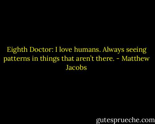 Eighth Doctor: I love humans. Always seeing patterns in things that aren’t there. - Matthew Jacobs