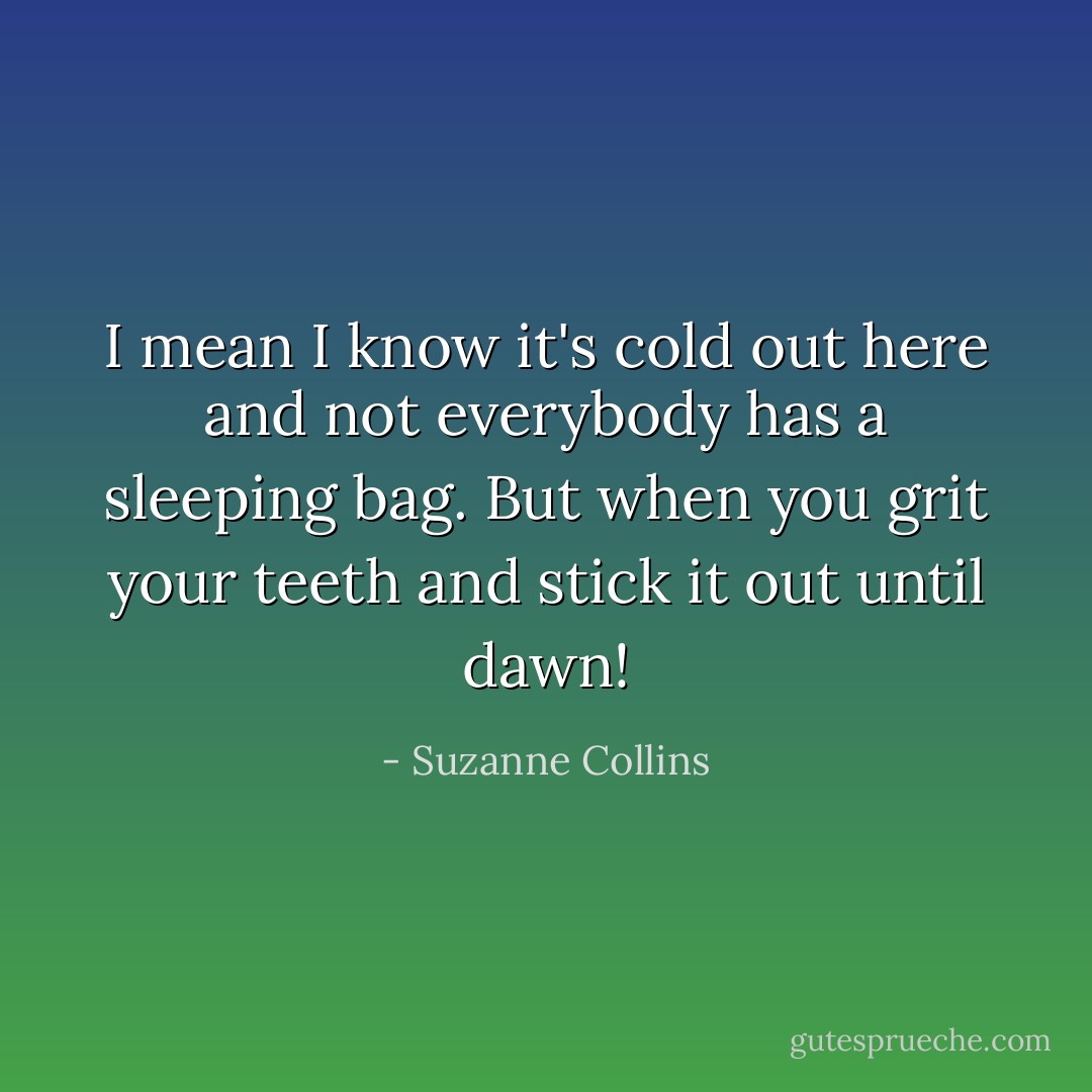 I mean I know it's cold out here and not everybody has a sleeping bag. But when you grit your teeth and stick it out until dawn! - Suzanne Collins