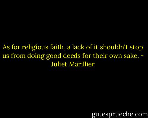 As for religious faith, a lack of it shouldn't stop us from doing good deeds for their own sake. - Juliet Marillier