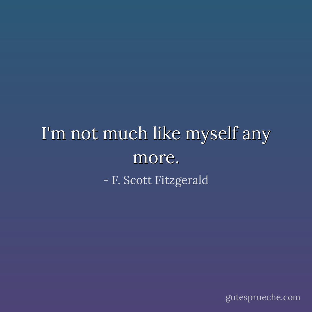 I'm not much like myself any more. - F. Scott Fitzgerald