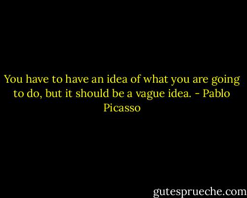 You have to have an idea of what you are going to do, but it should be a vague idea. - Pablo Picasso