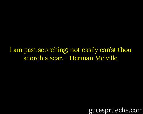 I am past scorching; not easily can’st thou scorch a scar. - Herman Melville