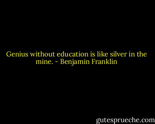 Genius without education is like silver in the mine. - Benjamin Franklin