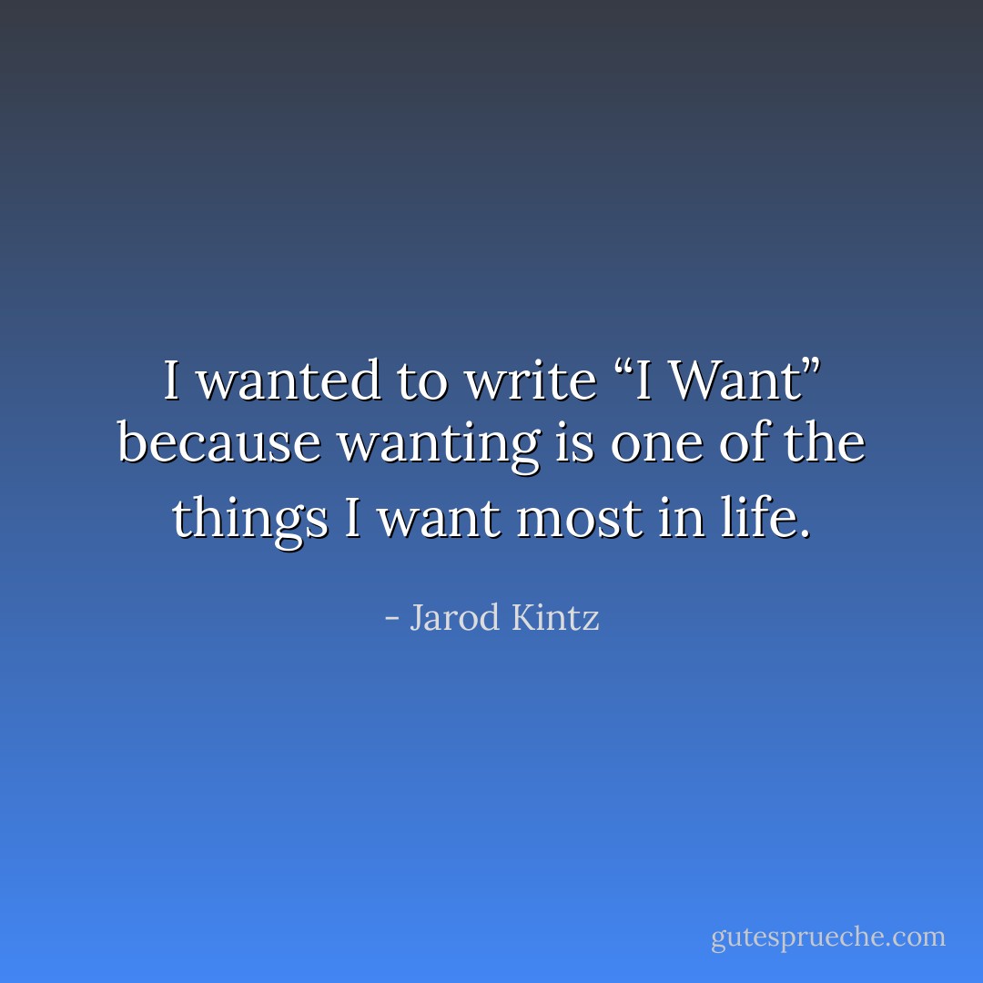 I wanted to write “I Want” because wanting is one of the things I want most in life. - Jarod Kintz