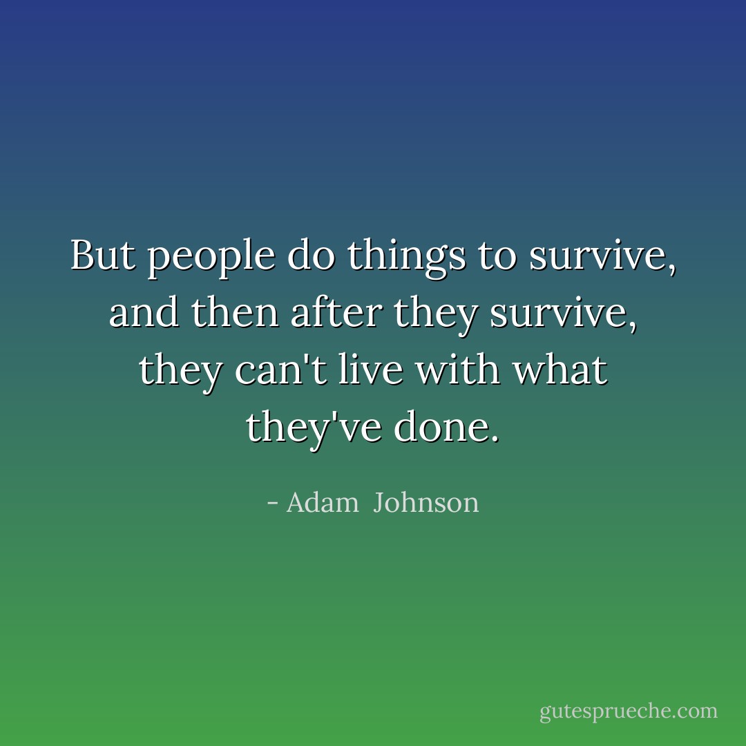 But people do things to survive, and then after they survive, they can't live with what they've done. - Adam  Johnson