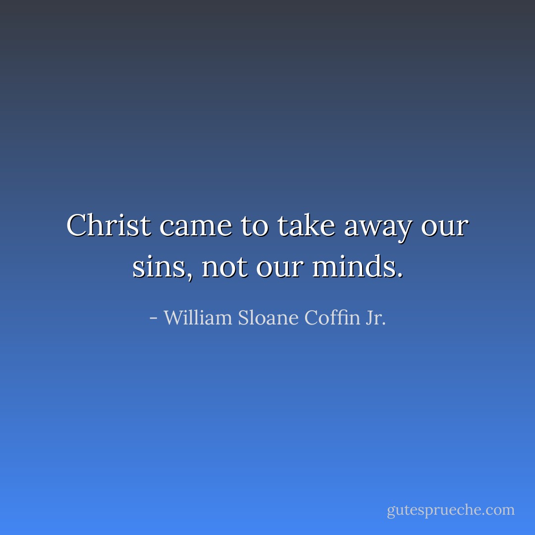 Christ came to take away our sins, not our minds. - William Sloane Coffin Jr.