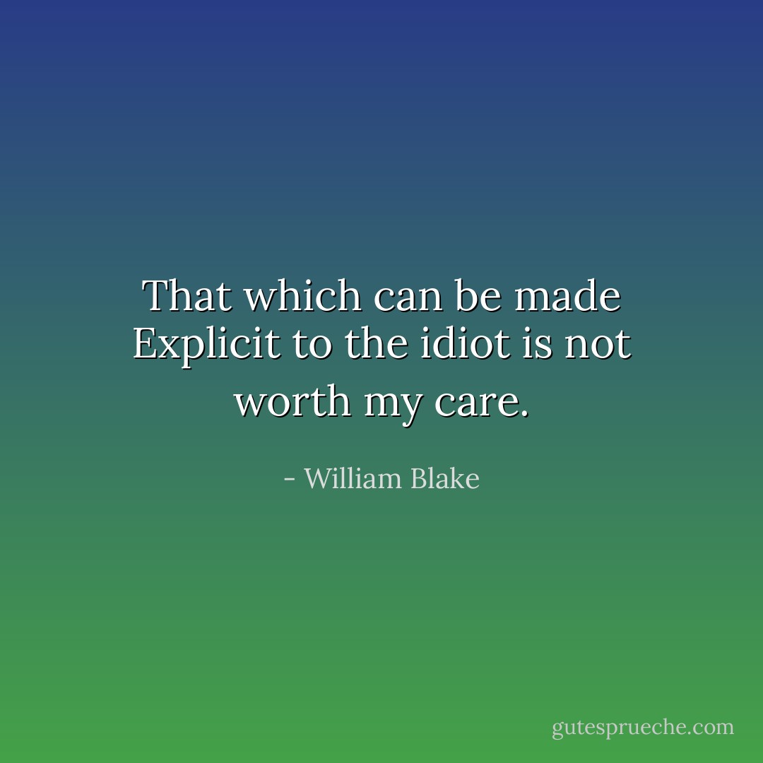 That which can be made Explicit to the idiot is not worth my care. - William Blake