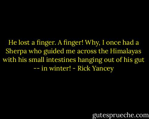 He lost a finger. A finger! Why, I once had a Sherpa who guided me across the Himalayas with his small intestines hanging out of his gut -- in winter! - Rick Yancey