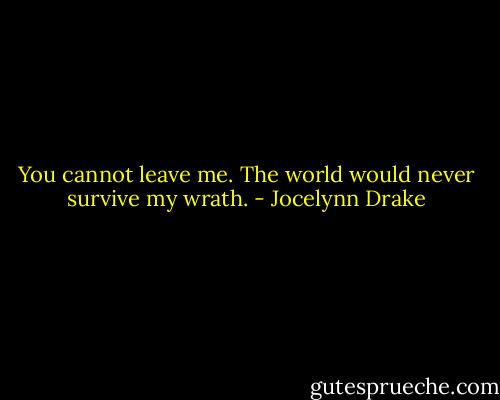 You cannot leave me. The world would never survive my wrath. - Jocelynn Drake