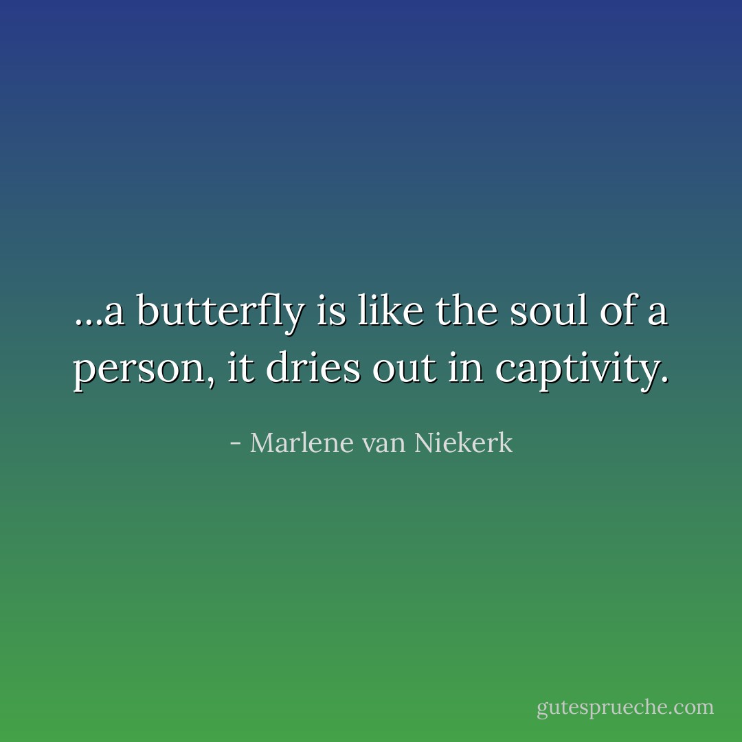 ...a butterfly is like the soul of a person, it dries out in captivity. - Marlene van Niekerk