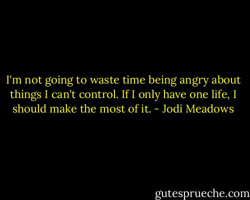 I'm not going to waste time being angry about things I can't control. If I only have one life, I should make the most of it. - Jodi Meadows