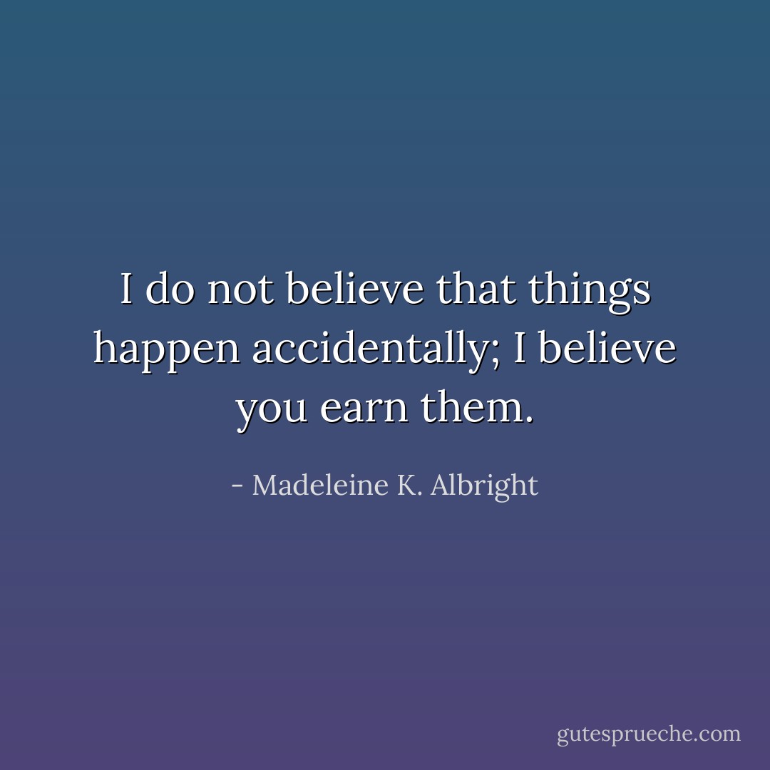 I do not believe that things happen accidentally; I believe you earn them. - Madeleine K. Albright