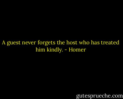 A guest never forgets the host who has treated him kindly. - Homer
