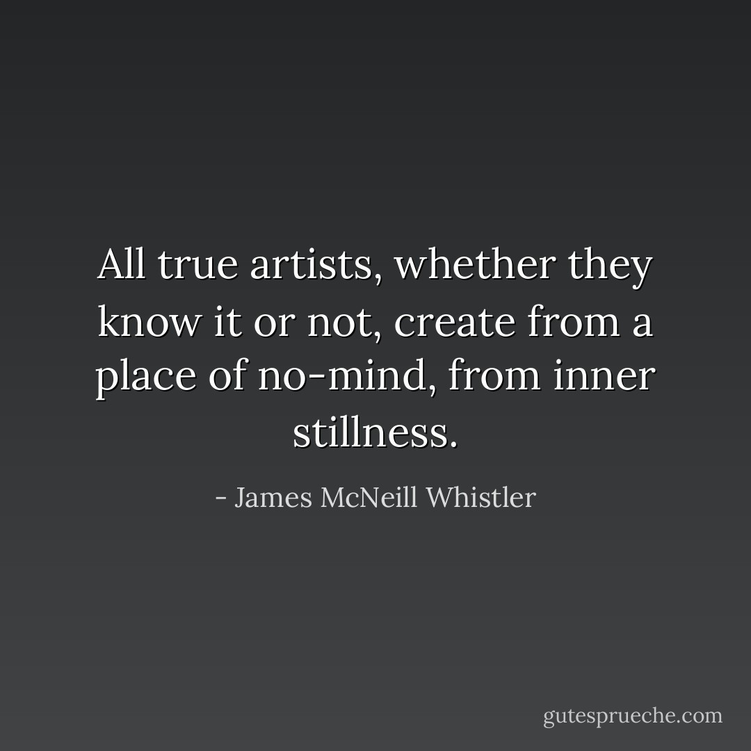 All true artists, whether they know it or not, create from a place of no-mind, from inner stillness. - James McNeill Whistler