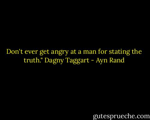 Don't ever get angry at a man for stating the truth."<br />Dagny Taggart - Ayn Rand