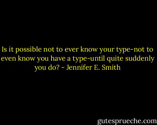 Is it possible not to ever know your type-not to even know you have a type-until quite suddenly you do? - Jennifer E. Smith