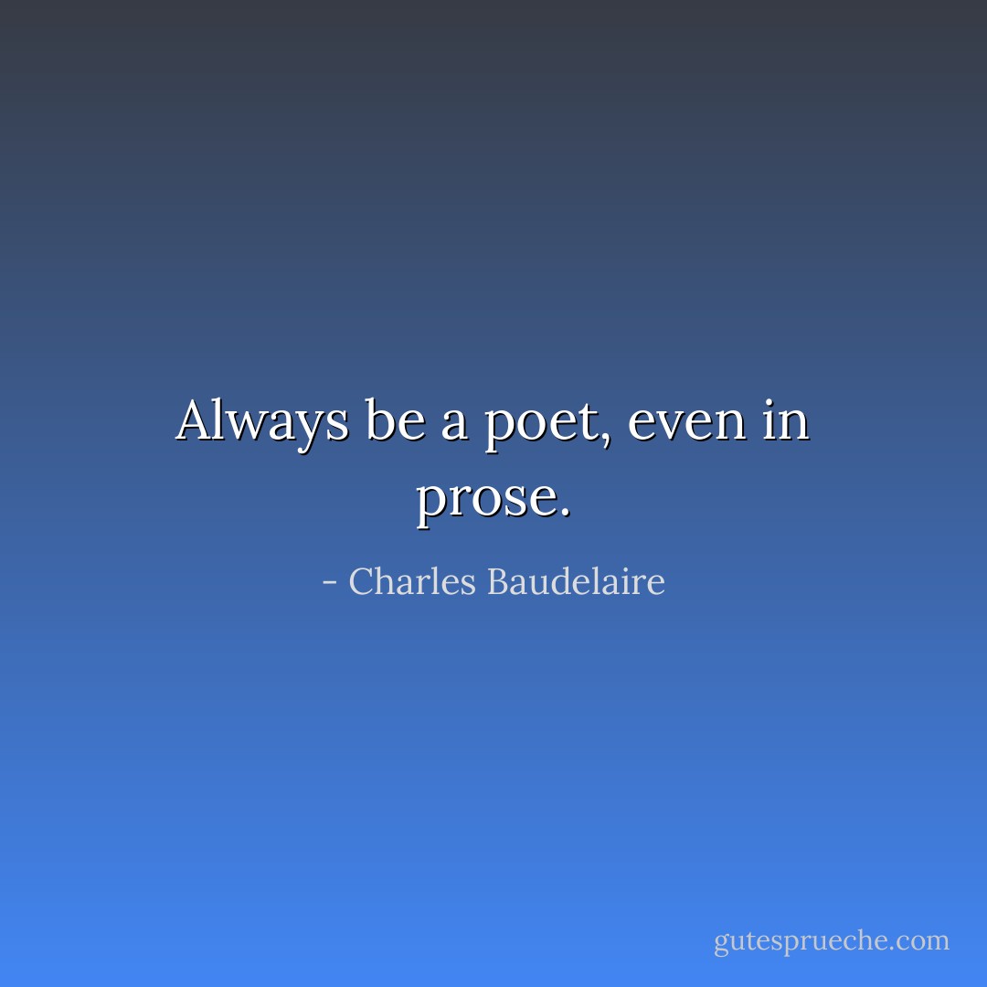 Always be a poet, even in prose. - Charles Baudelaire