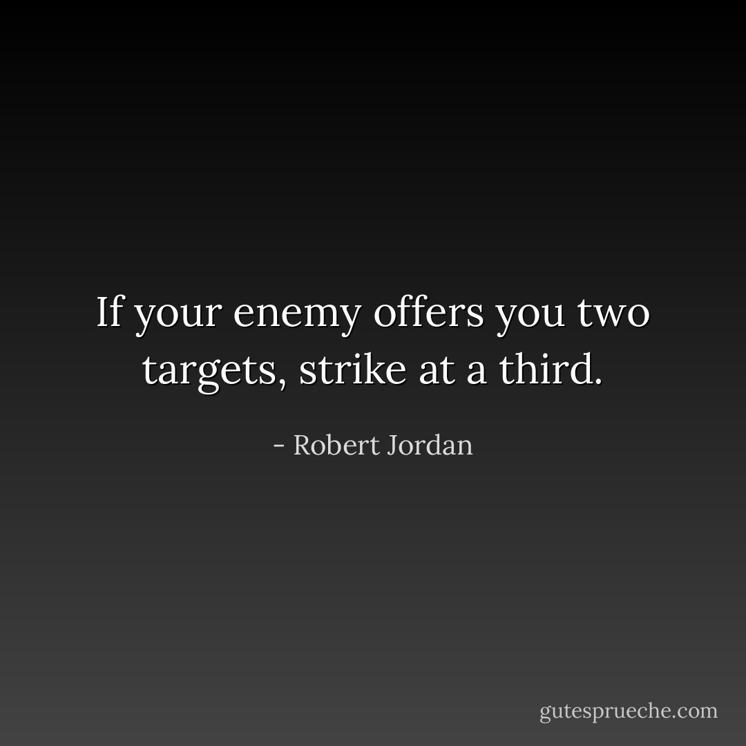 If your enemy offers you two targets, strike at a third. - Robert Jordan