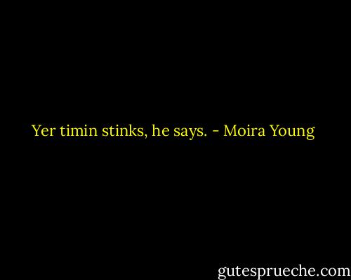 Yer timin stinks, he says. - Moira Young