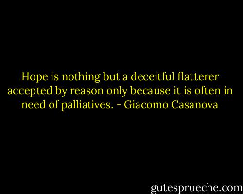 Hope is nothing but a deceitful flatterer accepted by reason only because it is often in need of palliatives. - Giacomo Casanova