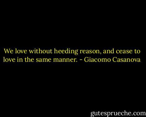 We love without heeding reason, and cease to love in the same manner. - Giacomo Casanova