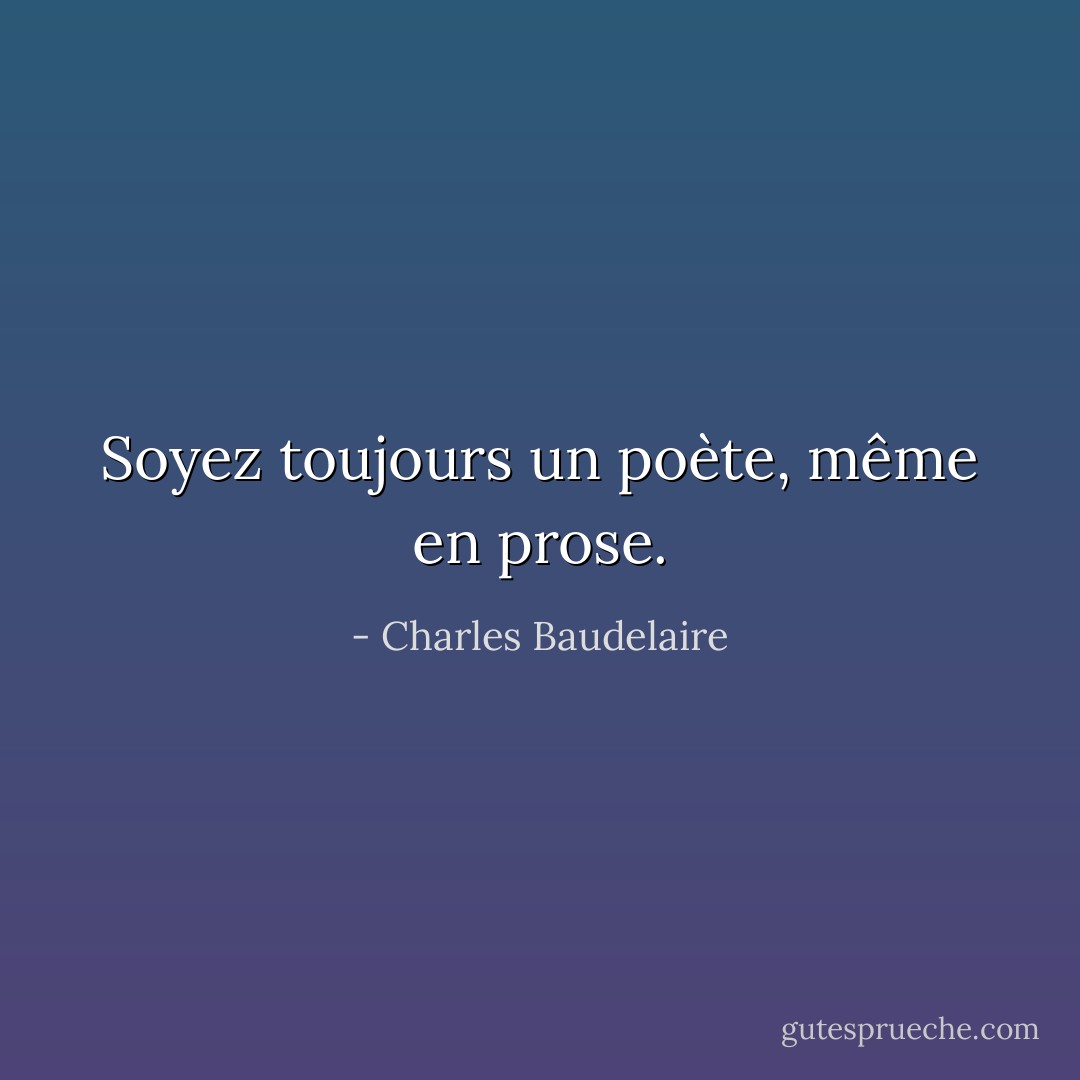 Soyez toujours un poète, même en prose. - Charles Baudelaire