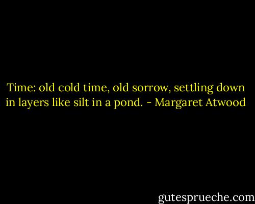 Time: old cold time, old sorrow, settling down in layers like silt in a pond. - Margaret Atwood