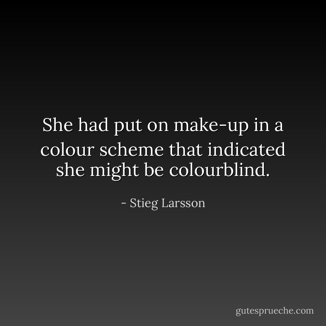 She had put on make-up in a colour scheme that indicated she might be colourblind. - Stieg Larsson