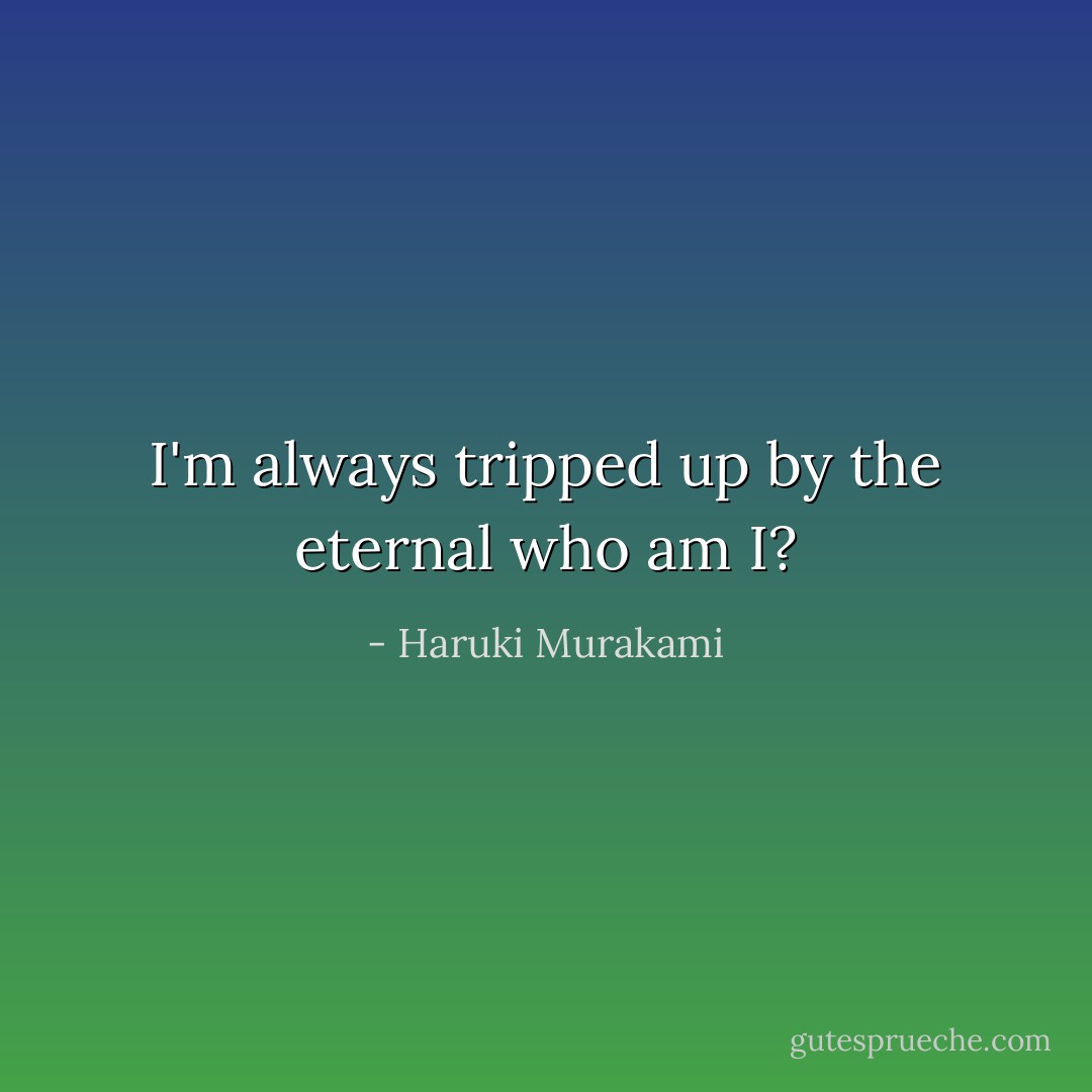 I'm always tripped up by the eternal who am I? - Haruki Murakami