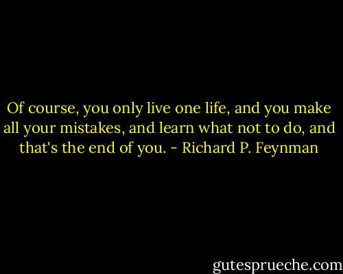 Of course, you only live one life, and you make all your mistakes, and learn what not to do, and that's the end of you. - Richard P. Feynman