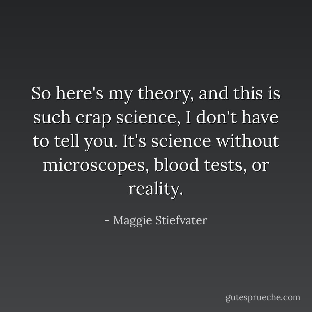 So here's my theory, and this is such crap science, I don't have to tell you. It's science without microscopes, blood tests, or reality. - Maggie Stiefvater