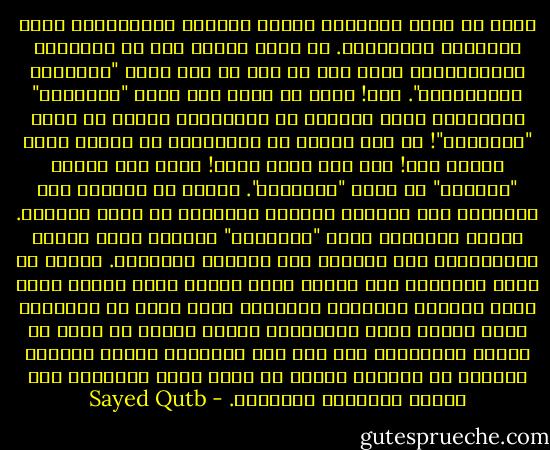 إننا لا نبغي بالتماس حقائق التصور الإسلامي، مجرد المعرفة الثقافية. لا نبغي إنشاء فصل في المكتبة الإسلامية، يضاف إلى ما عرف من قبل باسم "الفلسفة الإسلامية". كلا! إننا لا نهدف إلى مجرد "المعرفة" الباردة، التي تتعامل مع الأذهان، وتحسب في رصيد "الثقافة"! إن هذا الهدف في اعتبارنا لا يستحق عناء الجهد فيه! إنه هدف تافه رخيص! إنما نحن نبتغي "الحركة" من وراء "المعرفة". نبتغي أن تستحيل هذه المعرفة قوة دافعة، لتحقيق مدلولها في عالم الواقع.<br />نبتغي استجاشة ضمير "الإنسان" لتحقيق غاية وجوده الإنساني، كما يرسمها هذا التصور الرباني. نبتغي أن ترجع البشرية إلى ربها، وإلى منهجه الذي أراده لها، وإلى الحياة الكريمة الرفيعة التي تتفق مع الكرامة التي كتبها الله للإنسان، والتي تحققت في فترة من فترات التاريخ، على ضوء هذا التصور، عندما استحال واقعاً في الأرض، يتمثل في أمة، تقود البشرية إلى الخير والصلاح والنماء. - Sayed Qutb