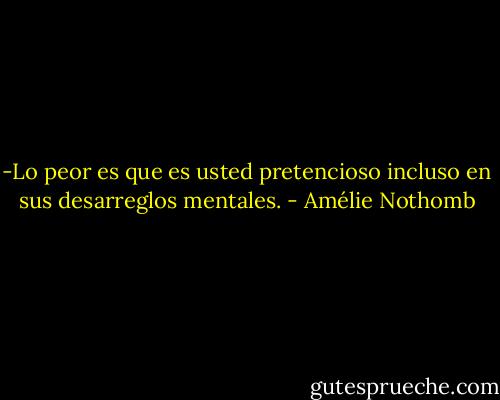-Lo peor es que es usted pretencioso incluso en sus desarreglos mentales. - Amélie Nothomb
