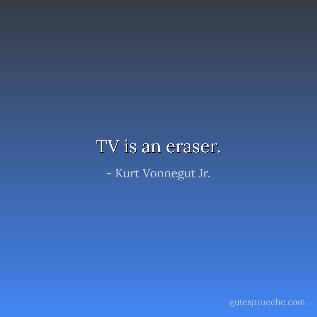 TV is an eraser. - Kurt Vonnegut Jr.